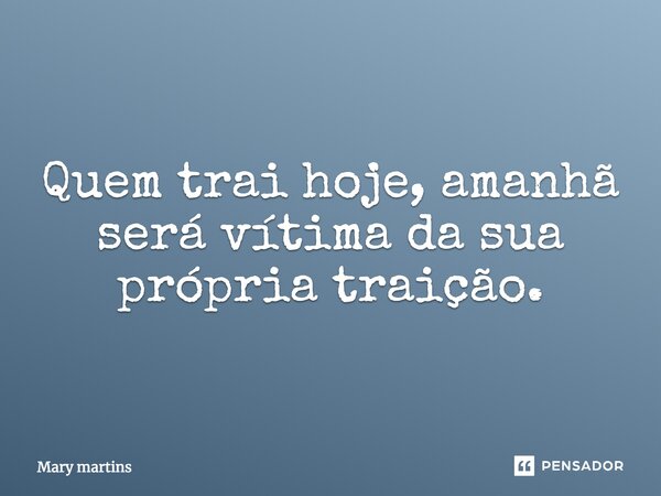 Quem trai hoje, amanhã será vítima da sua própria traição.... Frase de Mary martins.
