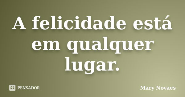 A felicidade está em qualquer lugar.... Frase de Mary Novaes.