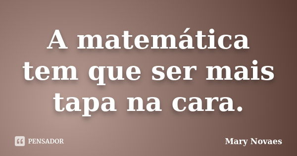 A matemática tem que ser mais tapa na cara.... Frase de Mary Novaes.