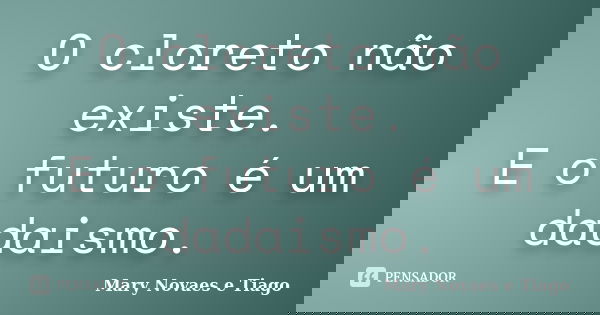 O cloreto não existe. E o futuro é um dadaismo.... Frase de Mary Novaes e Tiago.