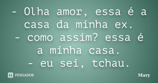 - Olha amor, essa é a casa da minha ex. - como assim? essa é a minha casa. - eu sei, tchau.﻿... Frase de mary.