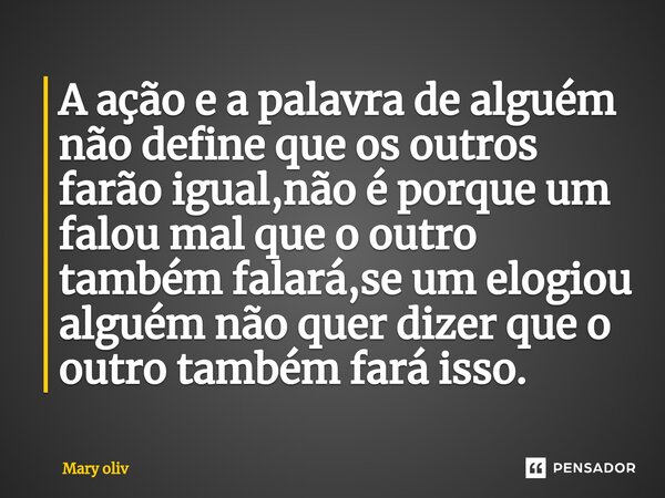 ⁠A ação e a palavra de alguém não define que os outros farão igual,não é porque um falou mal que o outro também falará,se um elogiou alguém não quer dizer que o... Frase de Mary Oliv.