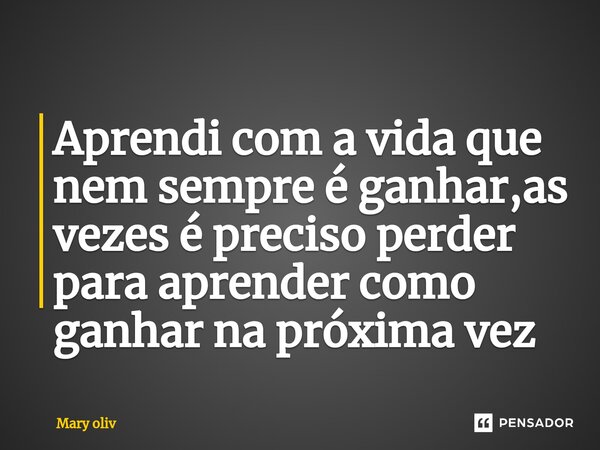 ⁠Aprendi com a vida que nem sempre é ganhar,as vezes é preciso perder para aprender como ganhar na próxima vez... Frase de Mary Oliv.