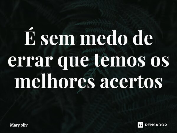 ⁠É sem medo de errar que temos os melhores acertos... Frase de Mary Oliv.