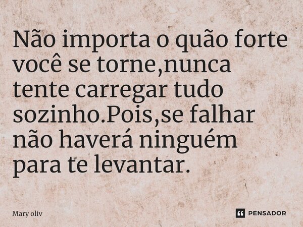 ⁠Não importa o quão forte você se torne,nunca tente carregar tudo sozinho.Pois,se falhar não haverá ninguém para te levantar.... Frase de Mary Oliv.