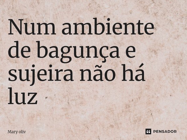 ⁠Num ambiente de bagunça e sujeira não há luz... Frase de Mary Oliv.