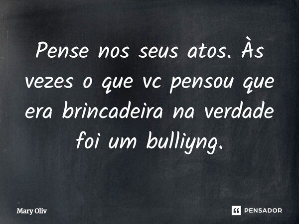 ⁠Pense nos seus atos. Às vezes o que vc pensou que era brincadeira na verdade foi um bulliyng.... Frase de Mary Oliv.