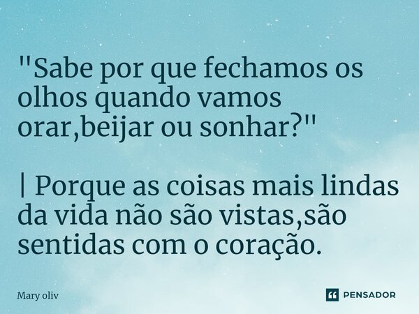 ⁠"Sabe por que fechamos os olhos quando vamos orar,beijar ou sonhar?" | Porque as coisas mais lindas da vida não são vistas,são sentidas com o coração... Frase de Mary Oliv.