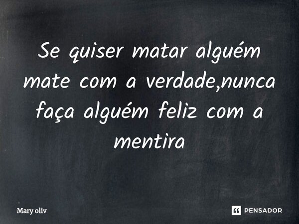 Se quiser matar alguém mate com a verdade,nunca faça alguém feliz com a mentira⁠... Frase de Mary Oliv.