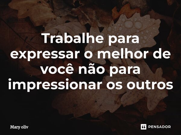 ⁠Trabalhe para expressar o melhor de você não para impressionar os outros... Frase de Mary Oliv.