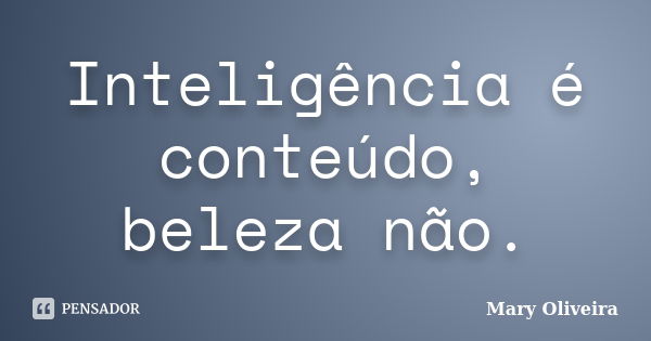 Inteligência é conteúdo, beleza não.... Frase de Mary Oliveira.