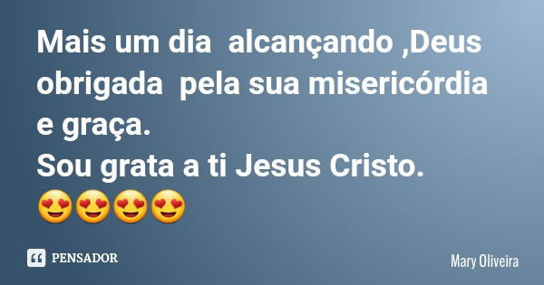 Mais um dia alcançando ,Deus obrigada pela sua misericórdia e graça. Sou grata a ti Jesus Cristo. 😍😍😍😍... Frase de Mary Oliveira.