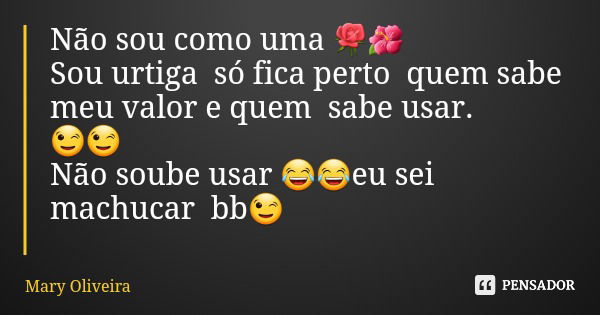 Não sou como uma 🌹🌺 Sou urtiga só fica perto quem sabe meu valor e quem sabe usar. 😉😉 Não soube usar 😂😂eu sei machucar bb😉... Frase de Mary Oliveira.