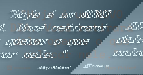 "Hoje é um NOVO DIA. Você retirará dele apenas o que colocar nele."... Frase de - Mary Pickford.
