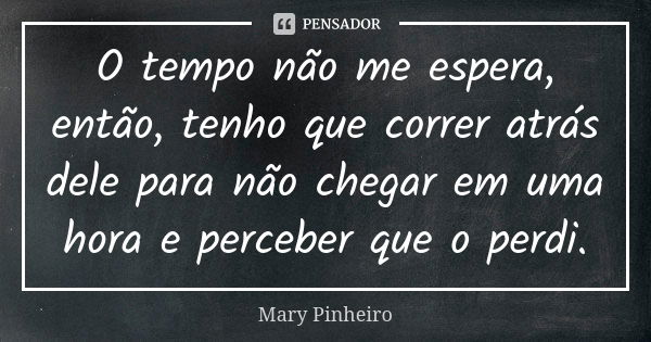 O tempo não me espera, então, tenho que correr atrás dele para não chegar em uma hora e perceber que o perdi.... Frase de Mary Pinheiro.