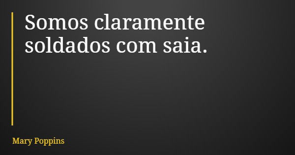 Somos claramente soldados com saia.... Frase de Mary Poppins.