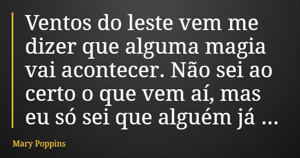 Ventos do leste vem me dizer que alguma magia vai acontecer. Não sei ao certo o que vem aí, mas eu só sei que alguém já está por vi.... Frase de Mary Poppins.