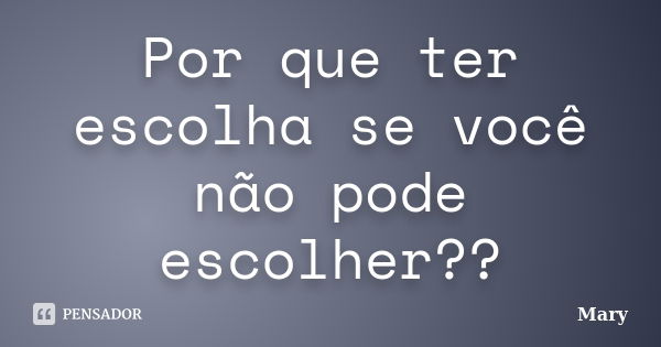 Por que ter escolha se você não pode escolher??... Frase de Mary.