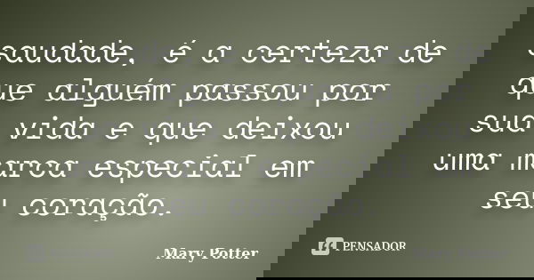 saudade, é a certeza de que alguém passou por sua vida e que deixou uma marca especial em seu coração.... Frase de Mary Potter.
