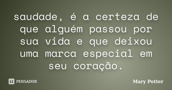 saudade, é a certeza de que alguém passou por sua vida e que deixou uma marca especial em seu coração.... Frase de Mary Potter.