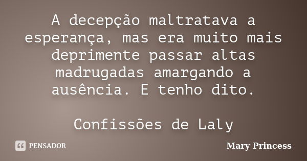 A decepção maltratava a esperança, mas era muito mais deprimente passar altas madrugadas amargando a ausência. E tenho dito. Confissões de Laly... Frase de Mary Princess.