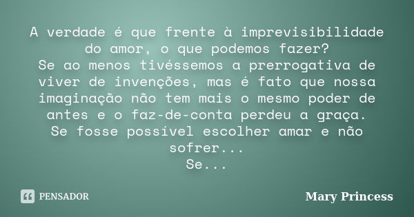 A verdade é que frente à imprevisibilidade do amor, o que podemos fazer? Se ao menos tivéssemos a prerrogativa de viver de invenções, mas é fato que nossa imagi... Frase de Mary Princess.