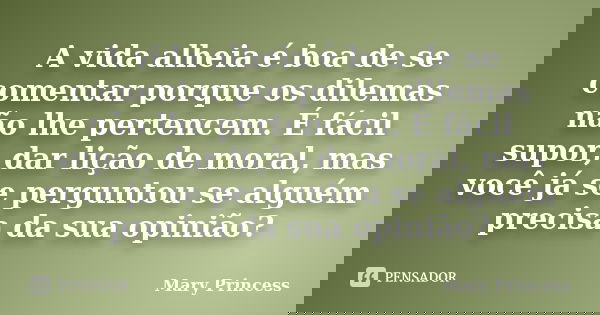 A vida alheia é boa de se comentar porque os dilemas não lhe pertencem. É fácil supor, dar lição de moral, mas você já se perguntou se alguém precisa da sua opi... Frase de Mary Princess.