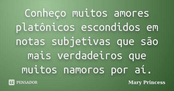 Conheço muitos amores platônicos escondidos em notas subjetivas que são mais verdadeiros que muitos namoros por aí.... Frase de Mary Princess.