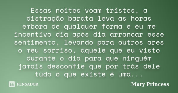 Essas noites voam tristes, a distração barata leva as horas embora de qualquer forma e eu me incentivo dia após dia arrancar esse sentimento, levando para outro... Frase de Mary Princess.