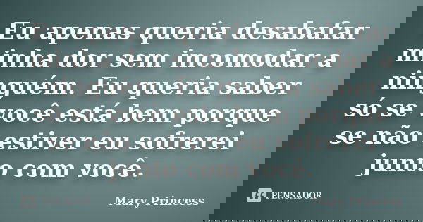 Eu apenas queria desabafar minha dor sem incomodar a ninguém. Eu queria saber só se você está bem porque se não estiver eu sofrerei junto com você.... Frase de Mary Princess.
