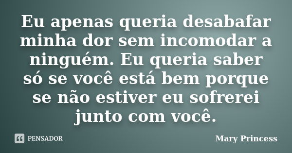 Eu apenas queria desabafar minha dor sem incomodar a ninguém. Eu queria saber só se você está bem porque se não estiver eu sofrerei junto com você.... Frase de Mary Princess.