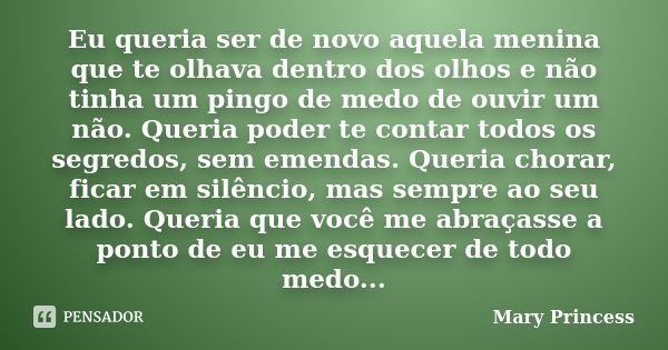 Eu queria ser de novo aquela menina que te olhava dentro dos olhos e não tinha um pingo de medo de ouvir um não. Queria poder te contar todos os segredos, sem e... Frase de Mary Princess.