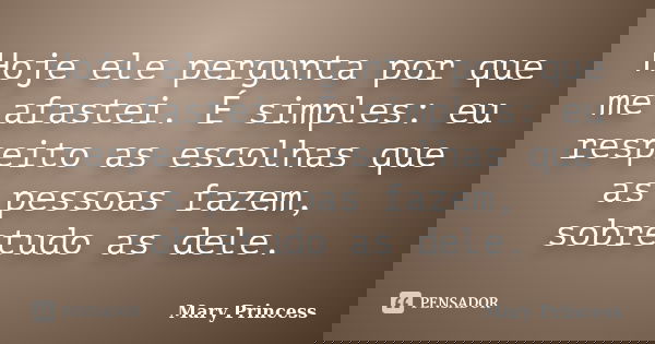 Hoje ele pergunta por que me afastei. É simples: eu respeito as escolhas que as pessoas fazem, sobretudo as dele.... Frase de Mary Princess.
