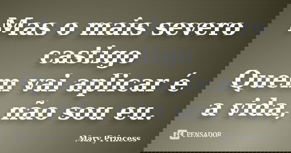 Mas o mais severo castigo Quem vai aplicar é a vida, não sou eu.... Frase de Mary Princess.
