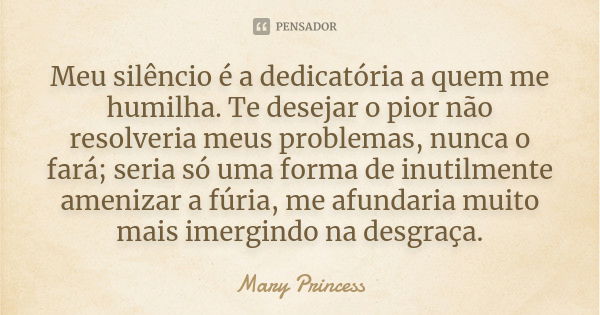 Meu silêncio é a dedicatória a quem me humilha. Te desejar o pior não resolveria meus problemas, nunca o fará; seria só uma forma de inutilmente amenizar a fúri... Frase de Mary Princess.