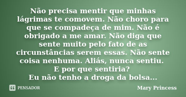 Não precisa mentir que minhas lágrimas te comovem. Não choro para que se compadeça de mim. Não é obrigado a me amar. Não diga que sente muito pelo fato de as ci... Frase de Mary Princess.