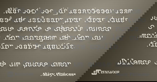Não sei se já aconteceu com você de colocar pra fora tudo o que sente e depois nunca mais ter coragem de ler ou falar sobre aquilo. Dilemas de um quase amor... Frase de Mary Princess.