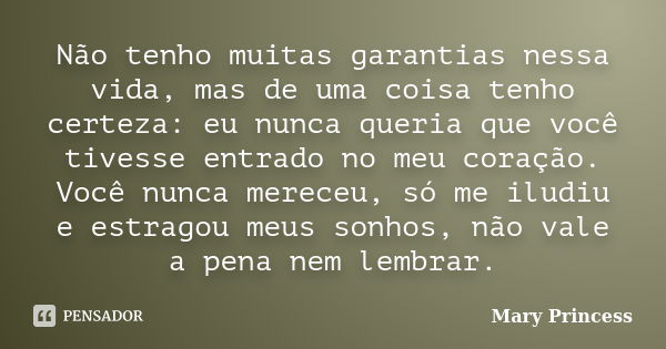 Não tenho muitas garantias nessa vida, mas de uma coisa tenho certeza: eu nunca queria que você tivesse entrado no meu coração. Você nunca mereceu, só me iludiu... Frase de Mary Princess.