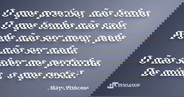 O que preciso, não tenho. O que tenho não vale. Pode não ser meu, pode não ser nada. O não saber me perturba. De mim, o que resta?... Frase de Mary Princess.