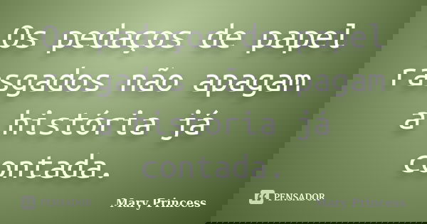 Os pedaços de papel rasgados não apagam a história já contada.... Frase de Mary Princess.