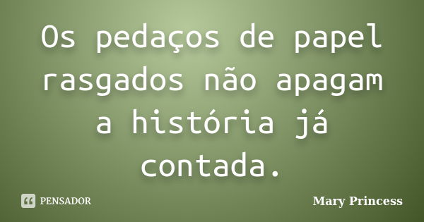 Os pedaços de papel rasgados não apagam a história já contada.... Frase de Mary Princess.