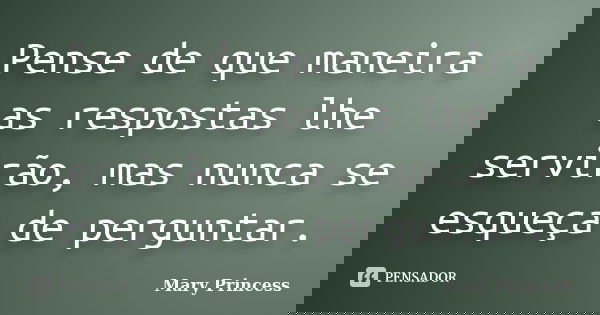 Pense de que maneira as respostas lhe servirão, mas nunca se esqueça de perguntar.... Frase de Mary Princess.