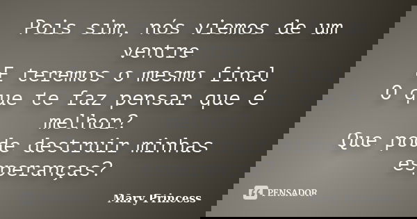 Pois sim, nós viemos de um ventre E teremos o mesmo final O que te faz pensar que é melhor? Que pode destruir minhas esperanças?... Frase de Mary Princess.