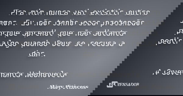 Pra mim nunca vai existir outro amor. Eu não tenho essa pretensão porque aprendi que não adianta pedir algo quando Deus se recusa a dar. A Governanta Webnovela... Frase de Mary Princess.