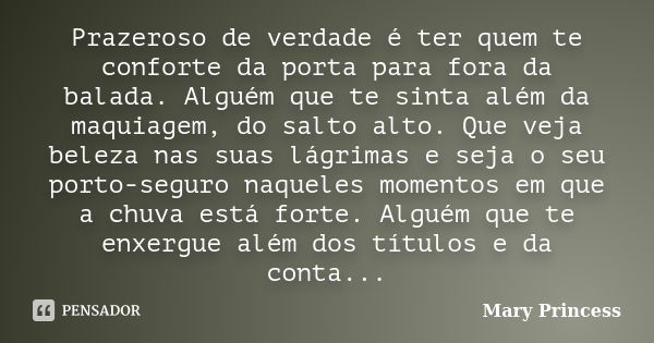 Prazeroso de verdade é ter quem te conforte da porta para fora da balada. Alguém que te sinta além da maquiagem, do salto alto. Que veja beleza nas suas lágrima... Frase de Mary Princess.