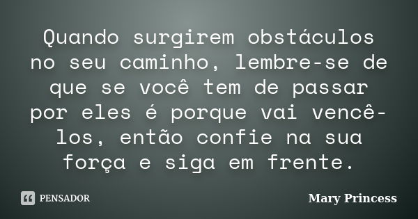 Quando surgirem obstáculos no seu caminho, lembre-se de que se você tem de passar por eles é porque vai vencê-los, então confie na sua força e siga em frente.... Frase de Mary Princess.