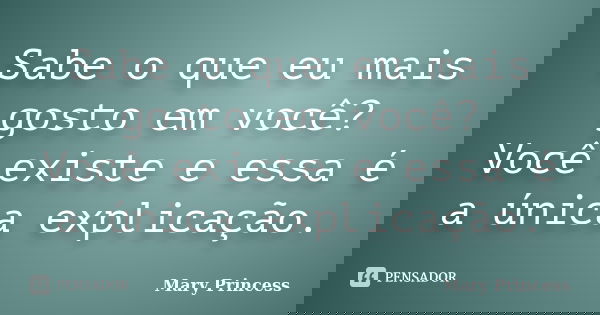 Sabe o que eu mais gosto em você? Você existe e essa é a única explicação.... Frase de Mary Princess.