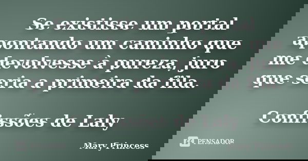 Se existisse um portal apontando um caminho que me devolvesse à pureza, juro que seria a primeira da fila. Confissões de Laly... Frase de Mary Princess.