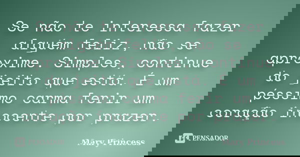 Se não te interessa fazer alguém feliz, não se aproxime. Simples, continue do jeito que está. É um péssimo carma ferir um coração inocente por prazer.... Frase de Mary Princess.