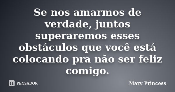 Se nos amarmos de verdade, juntos superaremos esses obstáculos que você está colocando pra não ser feliz comigo.... Frase de Mary Princess.